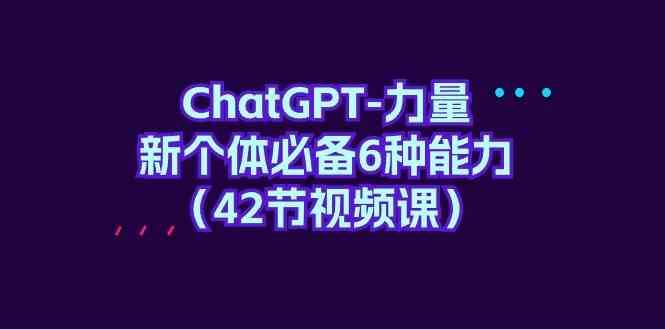 ChatGPT力量-新个体必备6种能力（42节视频课）-吾爱网赚