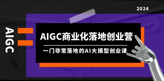 （9759期）AIGC-商业化落地创业营，一门非常落地的AI大模型创业课（8节课+资料）-吾爱网赚